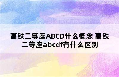 高铁二等座ABCD什么概念 高铁二等座abcdf有什么区别